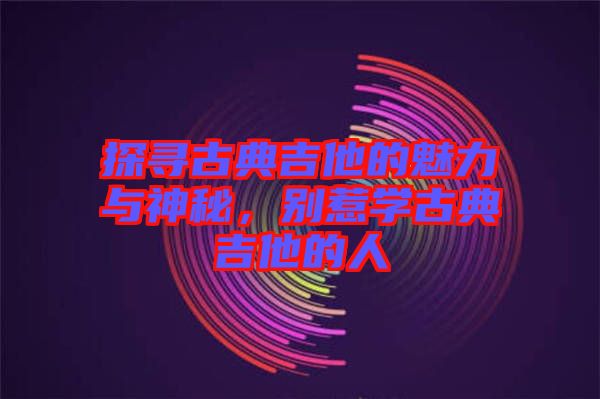 探尋古典吉他的魅力與神秘，別惹學古典吉他的人