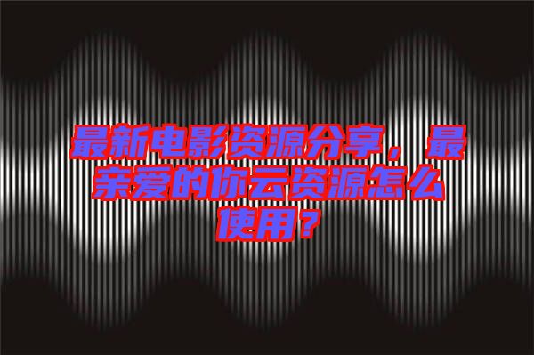 最新電影資源分享，最親愛的你云資源怎么使用？
