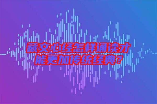 藏文心經怎樣誦讀才能更加傳統經典？