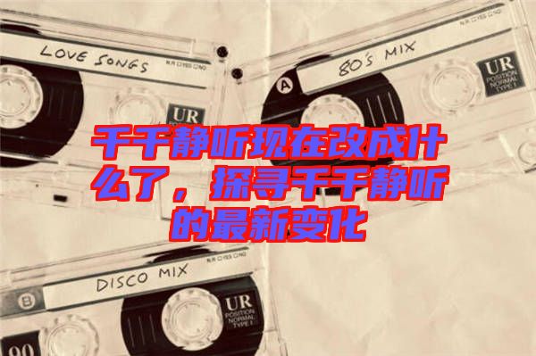 千千靜聽現在改成什么了，探尋千千靜聽的最新變化