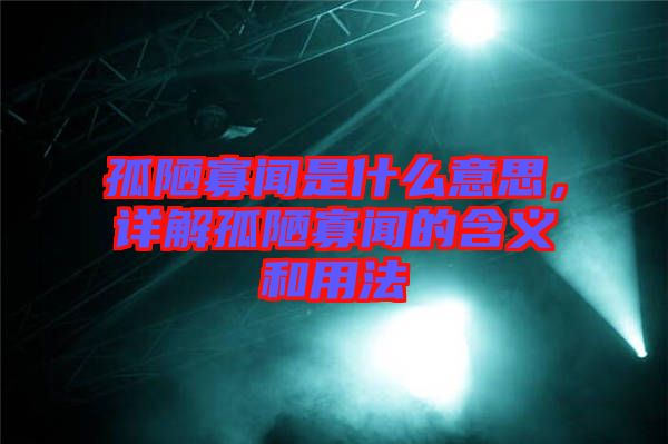 孤陋寡聞是什么意思，詳解孤陋寡聞的含義和用法