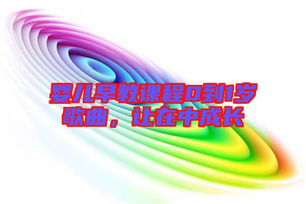 嬰兒早教課程0到1歲歌曲，讓在中成長(zhǎng)