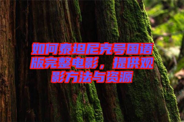 如何泰坦尼克號(hào)國語版完整電影，提供觀影方法與資源