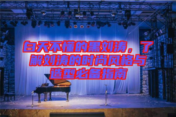 白天不懂的黑劉濤，了解劉濤的時尚風格與造型必備指南
