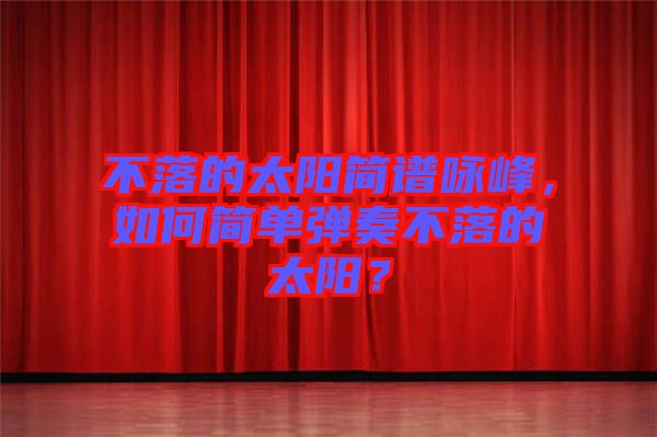 不落的太陽簡譜詠峰，如何簡單彈奏不落的太陽？