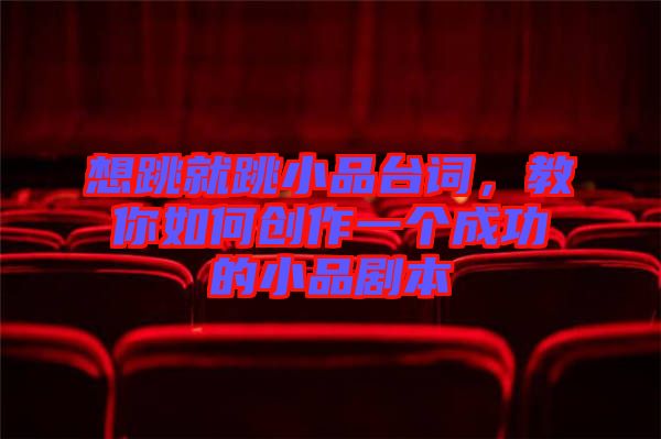 想跳就跳小品臺詞，教你如何創作一個成功的小品劇本