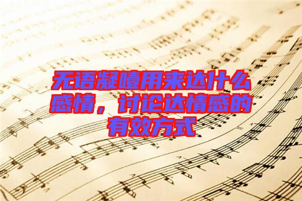 無語凝噎用來達什么感情，討論達情感的有效方式