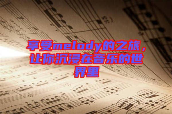 享受melody的之旅，讓你沉浸在音樂的世界里
