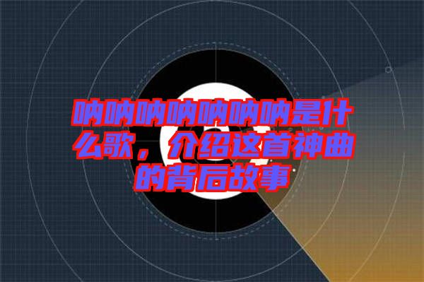 吶吶吶吶吶吶吶是什么歌，介紹這首神曲的背后故事