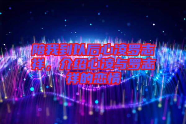 陪我到以后心凌羅志祥，介紹心凌與羅志祥的戀情
