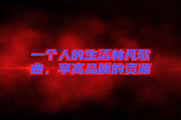 一個人的生活林凡歌曲，享高品質的資源