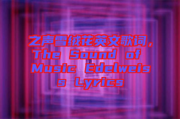 之聲雪絨花英文歌詞，The Sound of Music Edelweiss Lyrics