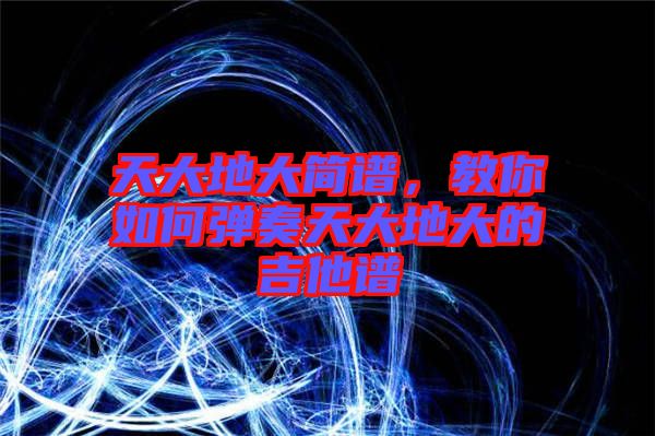 天大地大簡譜，教你如何彈奏天大地大的吉他譜