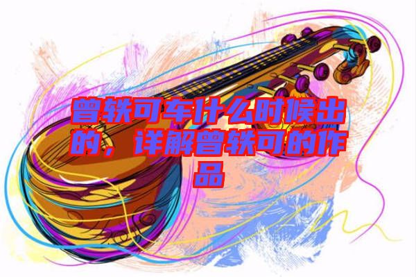 曾軼可車什么時候出的，詳解曾軼可的作品