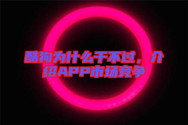 酷狗為什么干不過，介紹APP市場競爭