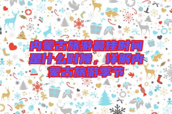 內蒙古旅游最佳時間是什么時候，詳解內蒙古旅游季節