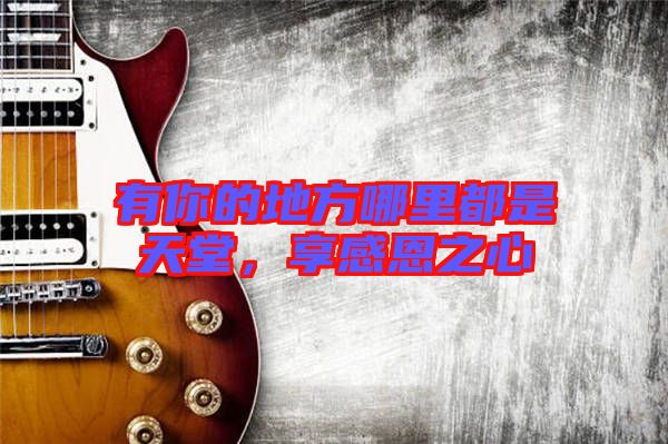 有你的地方哪里都是天堂，享感恩之心