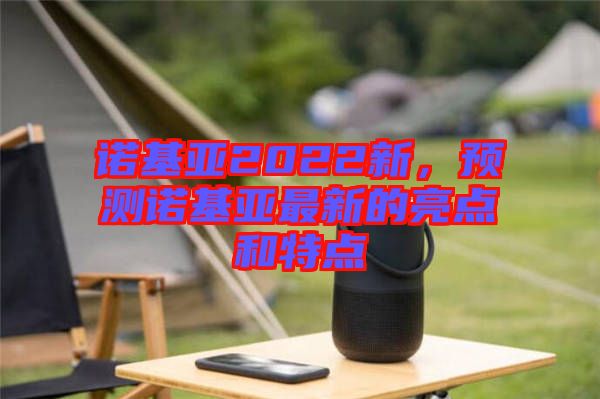 諾基亞2022新，預(yù)測(cè)諾基亞最新的亮點(diǎn)和特點(diǎn)