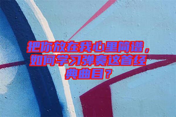 把你放在我心里簡譜，如何學(xué)習(xí)彈奏這首經(jīng)典曲目？