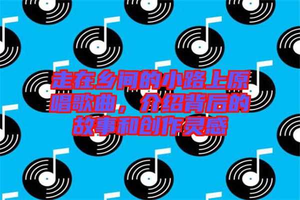走在鄉間的小路上原唱歌曲，介紹背后的故事和創作靈感