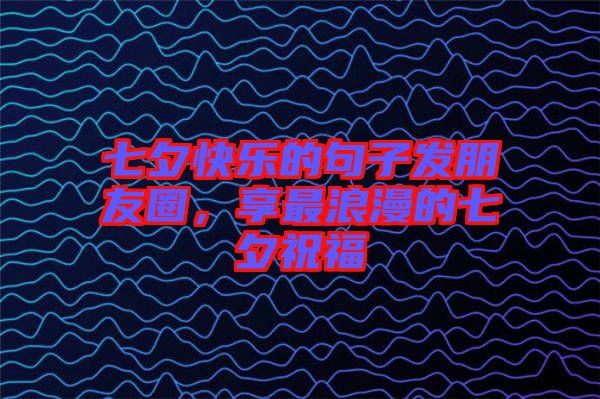 七夕快樂的句子發朋友圈，享最浪漫的七夕祝福