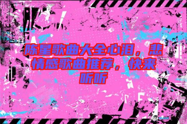 陳星歌曲大全心淚，悲情感歌曲推薦，快來聽聽