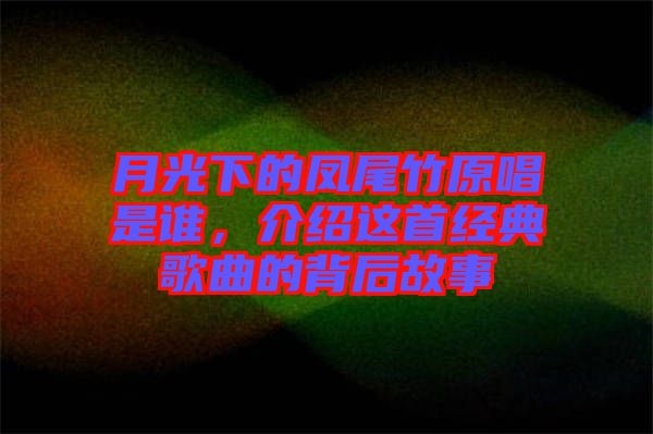 月光下的鳳尾竹原唱是誰，介紹這首經典歌曲的背后故事