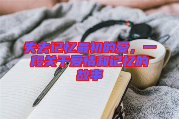失去記憶最初的愛(ài)，一段關(guān)于愛(ài)情和記憶的故事