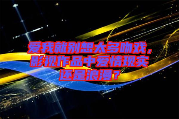 愛我就別想太多吻戲，影視作品中愛情現(xiàn)實還是浪漫？