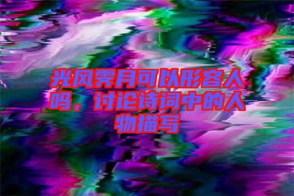 光風(fēng)霽月可以形容人嗎，討論詩(shī)詞中的人物描寫