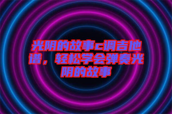 光陰的故事c調(diào)吉他譜，輕松學(xué)會(huì)彈奏光陰的故事