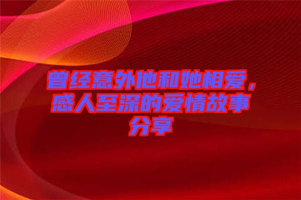 曾經意外他和她相愛，感人至深的愛情故事分享