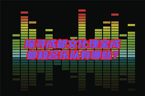 探尋成都文化瑰寶成都知名樂隊有哪些？