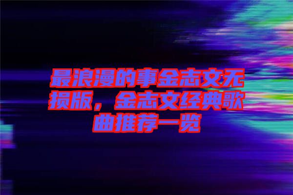 最浪漫的事金志文無損版，金志文經典歌曲推薦一覽