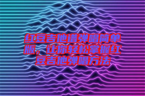 紅豆吉他譜彈唱簡單版，讓你輕松掌握紅豆吉他彈唱方法