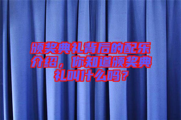 頒獎典禮背后的配樂介紹，你知道頒獎典禮叫什么嗎？