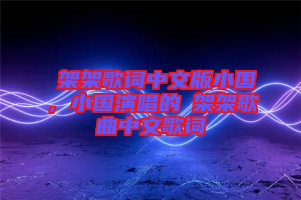 囧架架歌詞中文版小國，小國演唱的囧架架歌曲中文歌詞