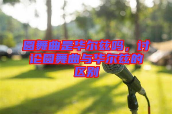 圓舞曲是華爾茲嗎，討論圓舞曲與華爾茲的區別