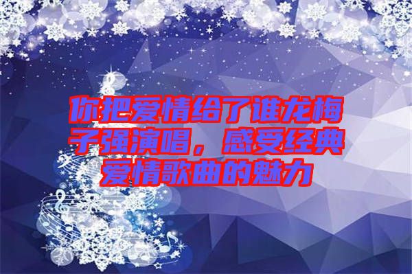 你把愛情給了誰龍梅子強演唱，感受經典愛情歌曲的魅力