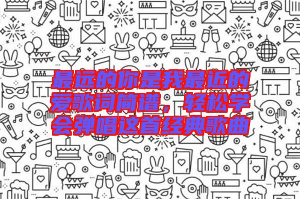 最遠的你是我最近的愛歌詞簡譜，輕松學會彈唱這首經典歌曲