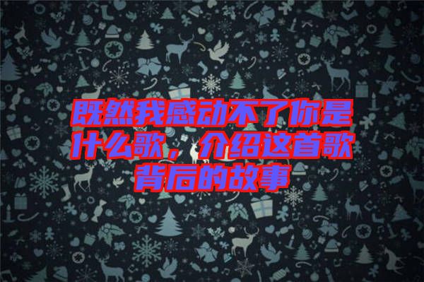 既然我感動不了你是什么歌，介紹這首歌背后的故事
