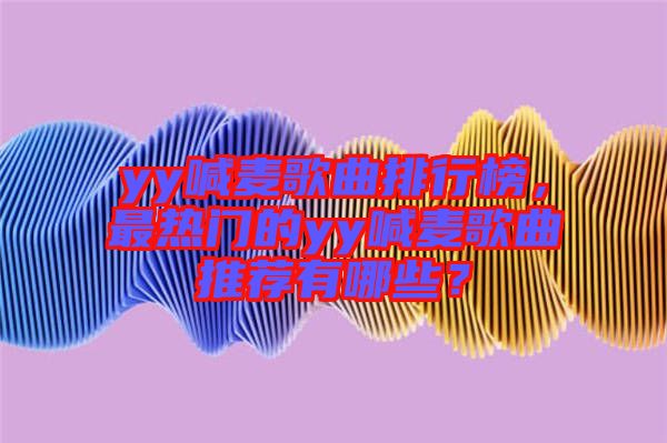 yy喊麥歌曲排行榜，最熱門的yy喊麥歌曲推薦有哪些？