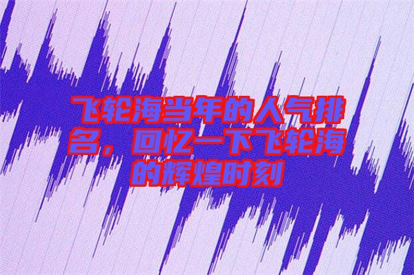 飛輪海當年的人氣排名，回憶一下飛輪海的輝煌時刻