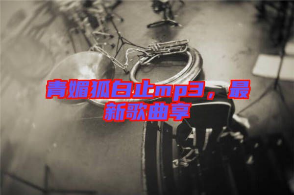 青媚狐白止mp3，最新歌曲享