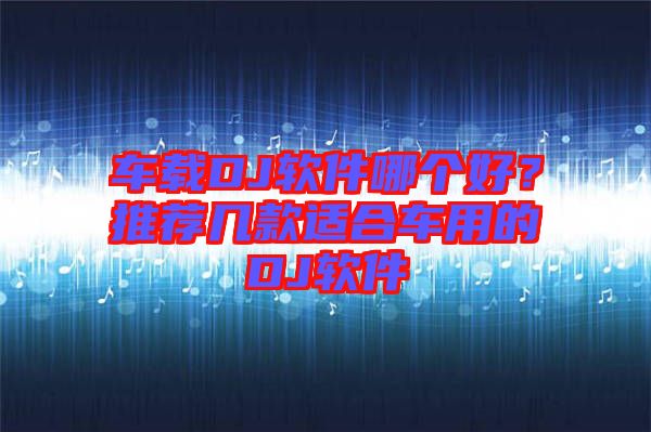 車載DJ軟件哪個(gè)好？推薦幾款適合車用的DJ軟件