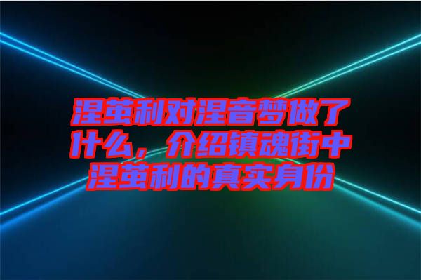 涅繭利對涅音夢做了什么，介紹鎮魂街中涅繭利的真實身份