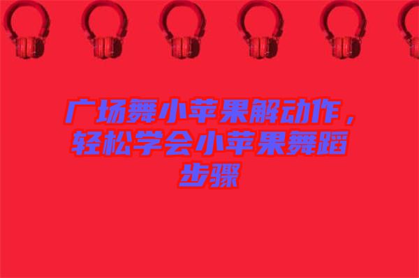 廣場舞小蘋果解動作，輕松學會小蘋果舞蹈步驟