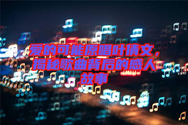 愛(ài)的可能原唱葉倩文，揭秘歌曲背后的感人故事
