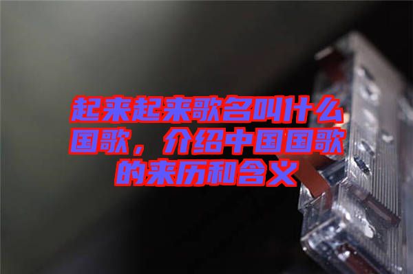 起來起來歌名叫什么國歌，介紹中國國歌的來歷和含義