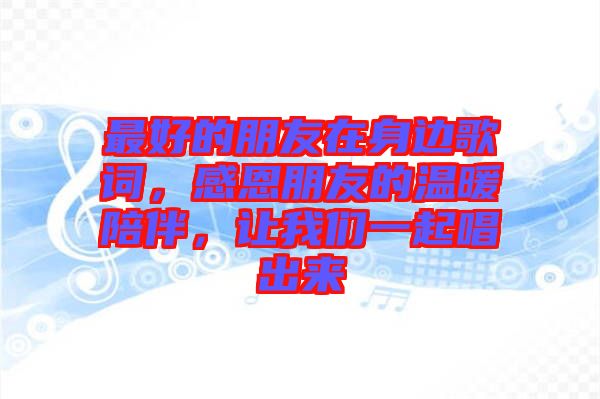 最好的朋友在身邊歌詞，感恩朋友的溫暖陪伴，讓我們一起唱出來